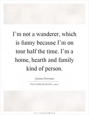 I’m not a wanderer, which is funny because I’m on tour half the time. I’m a home, hearth and family kind of person Picture Quote #1