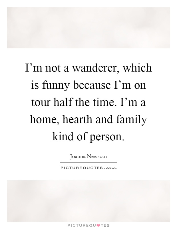I'm not a wanderer, which is funny because I'm on tour half the time. I'm a home, hearth and family kind of person Picture Quote #1