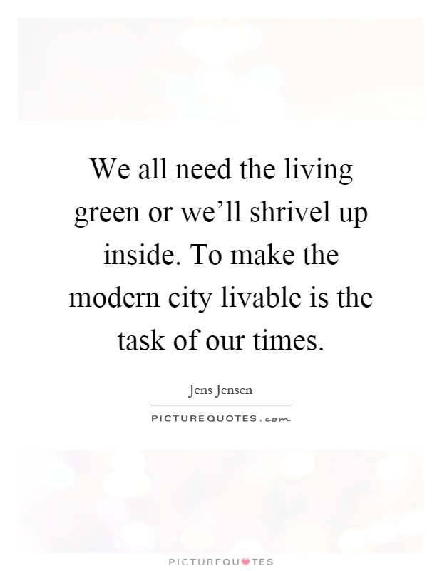We all need the living green or we'll shrivel up inside. To make the modern city livable is the task of our times Picture Quote #1