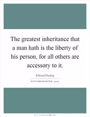 The greatest inheritance that a man hath is the liberty of his person, for all others are accessory to it Picture Quote #1