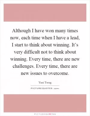 Although I have won many times now, each time when I have a lead, I start to think about winning. It’s very difficult not to think about winning. Every time, there are new challenges. Every time, there are new issues to overcome Picture Quote #1
