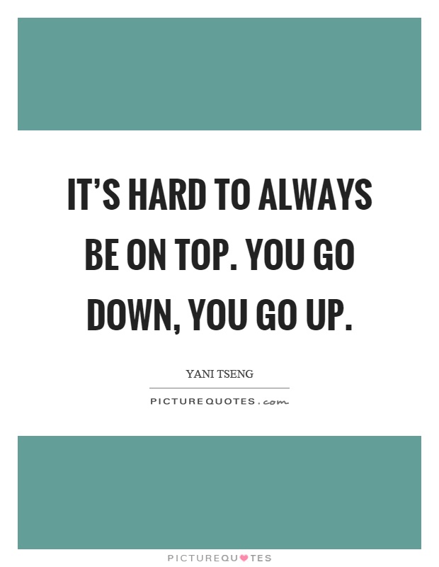 It's hard to always be on top. You go down, you go up Picture Quote #1