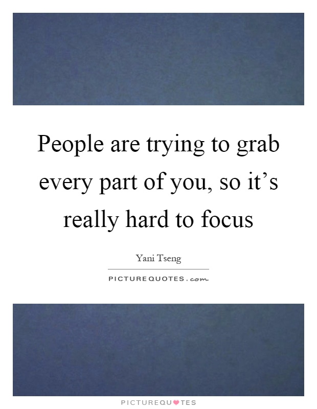 People are trying to grab every part of you, so it's really hard to focus Picture Quote #1