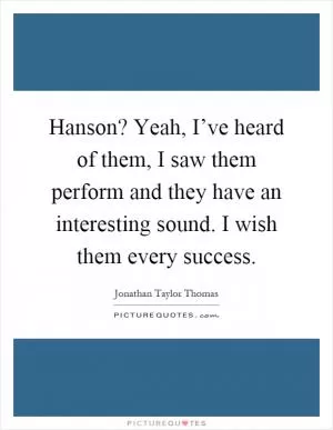 Hanson? Yeah, I’ve heard of them, I saw them perform and they have an interesting sound. I wish them every success Picture Quote #1