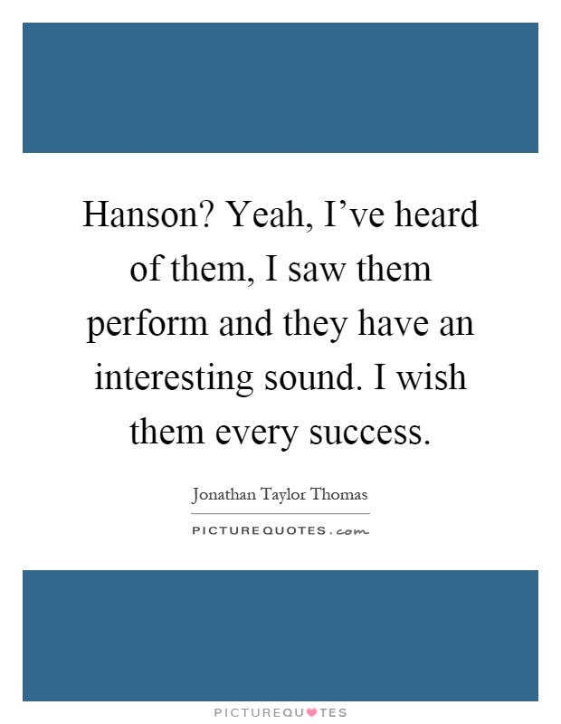 Hanson? Yeah, I've heard of them, I saw them perform and they have an interesting sound. I wish them every success Picture Quote #1