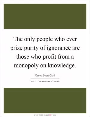 The only people who ever prize purity of ignorance are those who profit from a monopoly on knowledge Picture Quote #1
