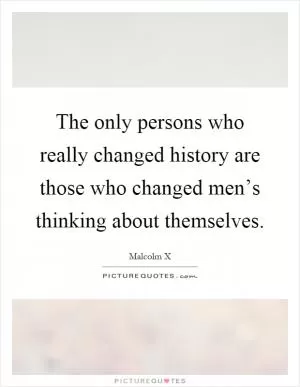 The only persons who really changed history are those who changed men’s thinking about themselves Picture Quote #1