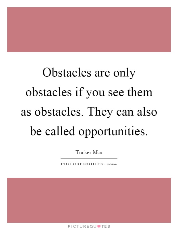 Obstacles are only obstacles if you see them as obstacles. They can also be called opportunities Picture Quote #1