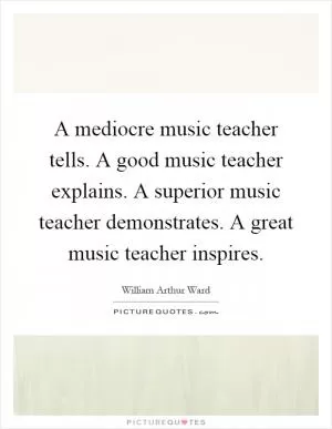 A mediocre music teacher tells. A good music teacher explains. A superior music teacher demonstrates. A great music teacher inspires Picture Quote #1