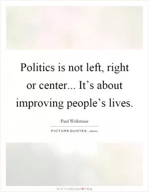 Politics is not left, right or center... It’s about improving people’s lives Picture Quote #1
