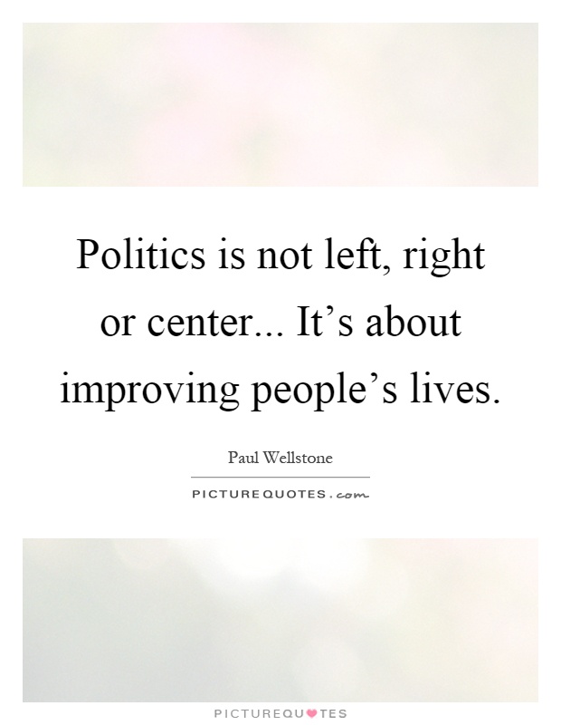 Politics is not left, right or center... It's about improving people's lives Picture Quote #1