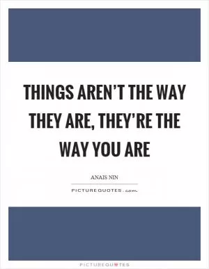 Things aren’t the way they are, they’re the way you are Picture Quote #1