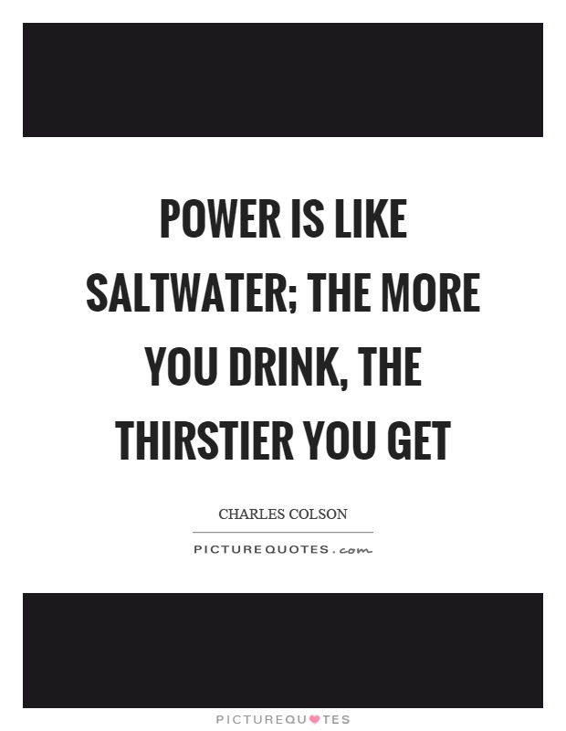 Power is like saltwater; the more you drink, the thirstier you get Picture Quote #1
