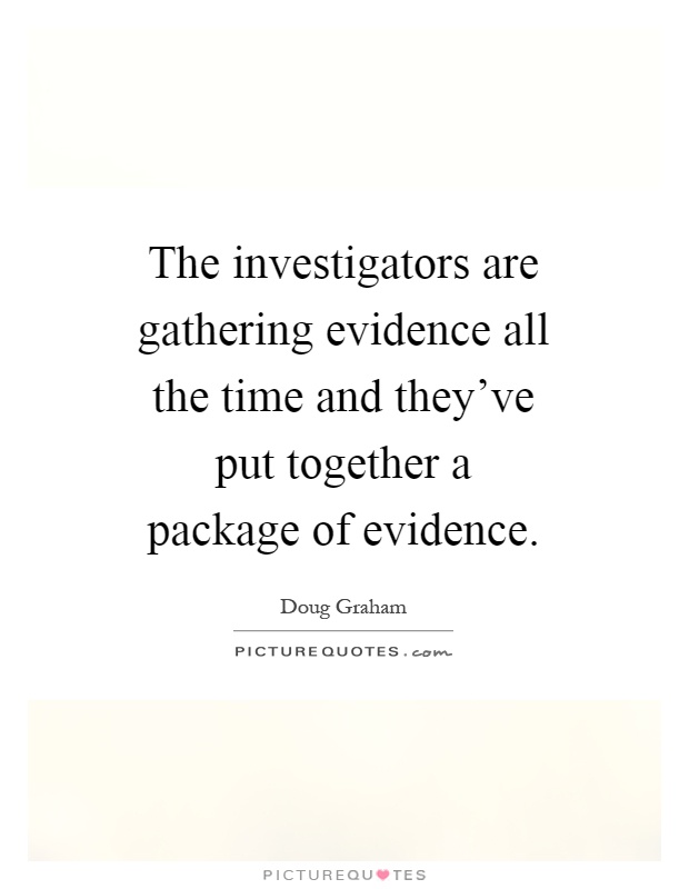 The investigators are gathering evidence all the time and they've put together a package of evidence Picture Quote #1