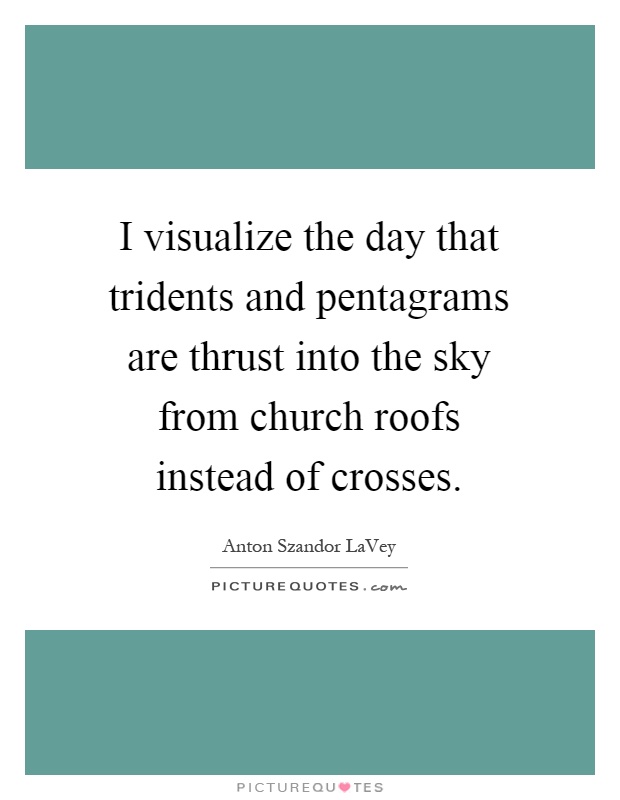 I visualize the day that tridents and pentagrams are thrust into the sky from church roofs instead of crosses Picture Quote #1