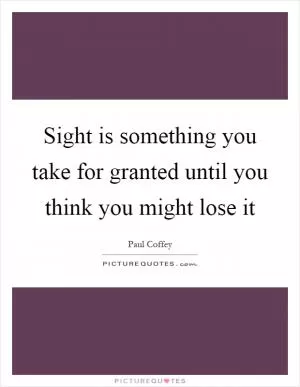 Sight is something you take for granted until you think you might lose it Picture Quote #1