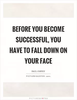 Before you become successful, you have to fall down on your face Picture Quote #1