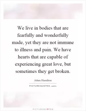 We live in bodies that are fearfully and wonderfully made, yet they are not immune to illness and pain. We have hearts that are capable of experiencing great love, but sometimes they get broken Picture Quote #1