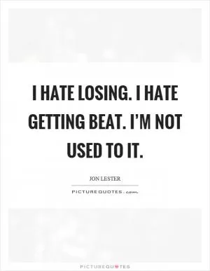 I hate losing. I hate getting beat. I’m not used to it Picture Quote #1