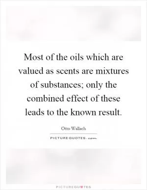 Most of the oils which are valued as scents are mixtures of substances; only the combined effect of these leads to the known result Picture Quote #1