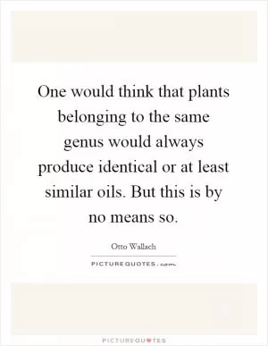 One would think that plants belonging to the same genus would always produce identical or at least similar oils. But this is by no means so Picture Quote #1