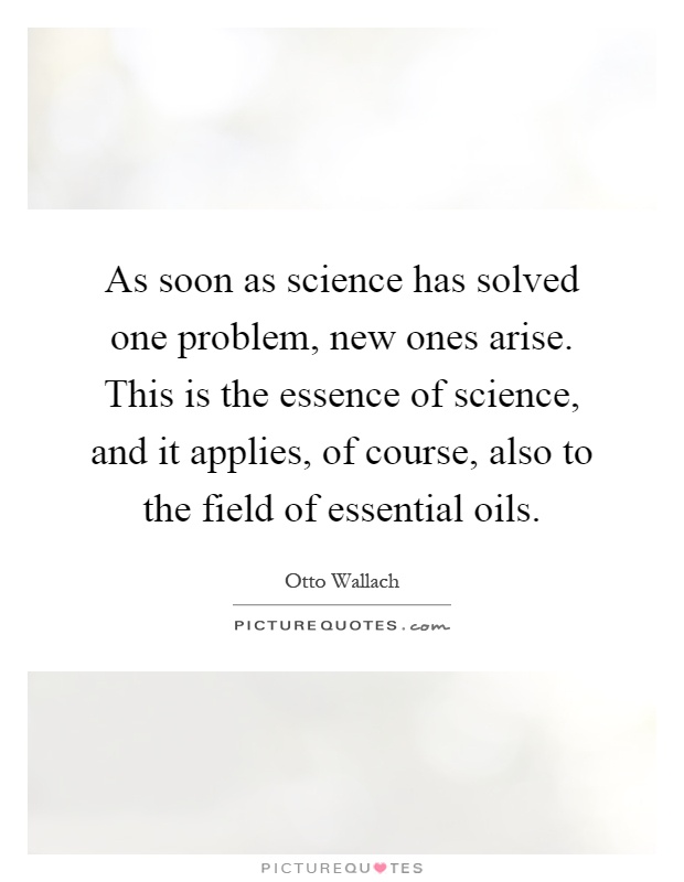 As soon as science has solved one problem, new ones arise. This is the essence of science, and it applies, of course, also to the field of essential oils Picture Quote #1