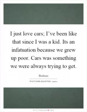 I just love cars; I’ve been like that since I was a kid. Its an infatuation because we grew up poor. Cars was something we were always trying to get Picture Quote #1