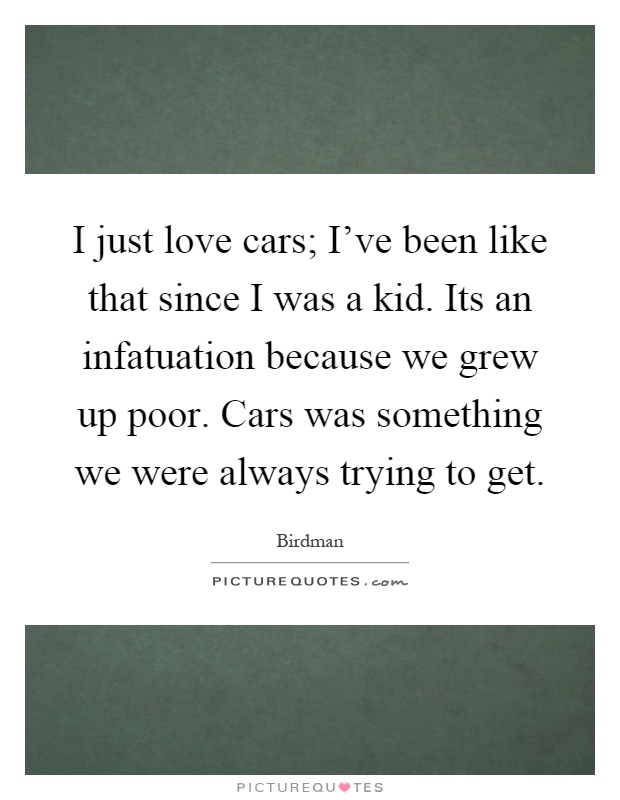 I just love cars; I've been like that since I was a kid. Its an infatuation because we grew up poor. Cars was something we were always trying to get Picture Quote #1