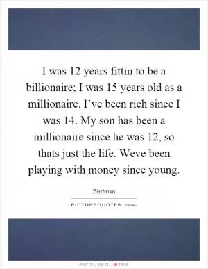 I was 12 years fittin to be a billionaire; I was 15 years old as a millionaire. I’ve been rich since I was 14. My son has been a millionaire since he was 12, so thats just the life. Weve been playing with money since young Picture Quote #1