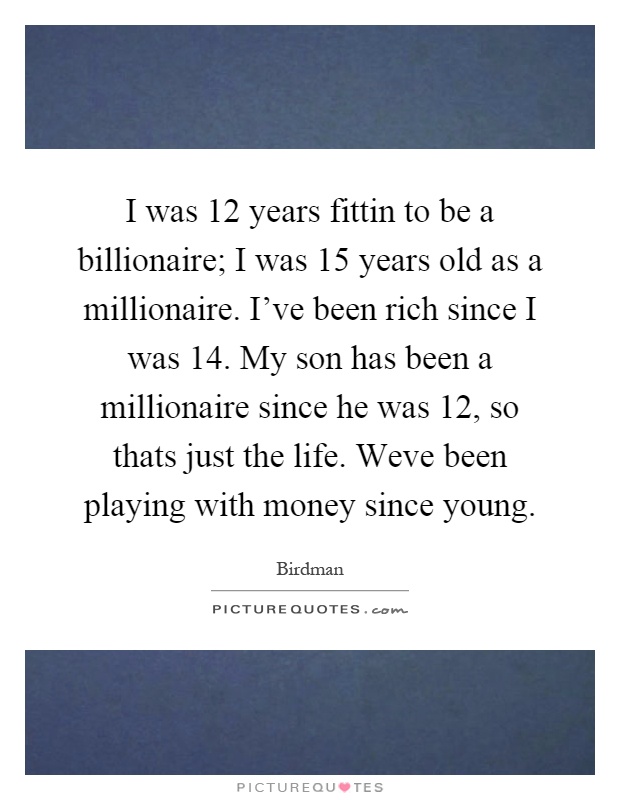 I was 12 years fittin to be a billionaire; I was 15 years old as a millionaire. I've been rich since I was 14. My son has been a millionaire since he was 12, so thats just the life. Weve been playing with money since young Picture Quote #1