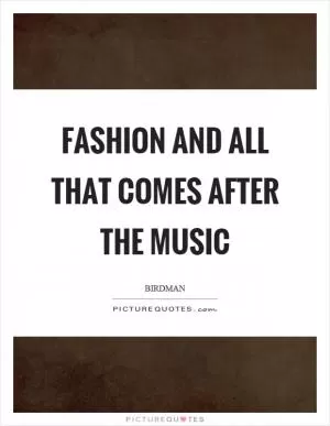 Fashion and all that comes after the music Picture Quote #1
