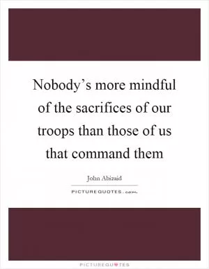 Nobody’s more mindful of the sacrifices of our troops than those of us that command them Picture Quote #1