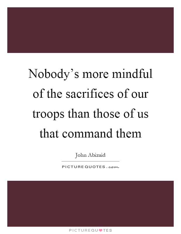 Nobody's more mindful of the sacrifices of our troops than those of us that command them Picture Quote #1