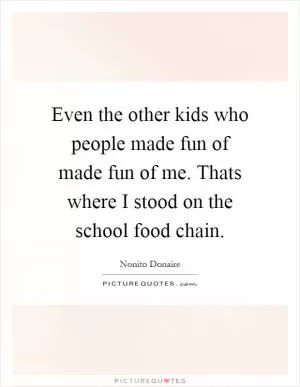 Even the other kids who people made fun of made fun of me. Thats where I stood on the school food chain Picture Quote #1