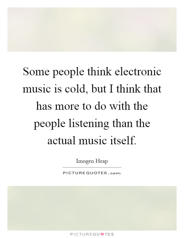 Some people think electronic music is cold, but I think that has more to do with the people listening than the actual music itself Picture Quote #1