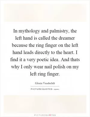 In mythology and palmistry, the left hand is called the dreamer because the ring finger on the left hand leads directly to the heart. I find it a very poetic idea. And thats why I only wear nail polish on my left ring finger Picture Quote #1