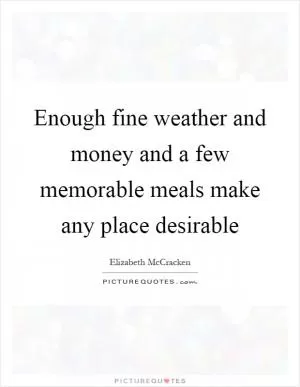 Enough fine weather and money and a few memorable meals make any place desirable Picture Quote #1