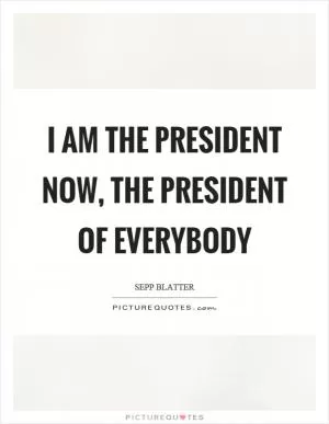 I am the president now, the president of everybody Picture Quote #1