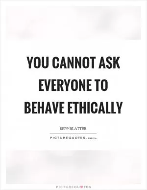 You cannot ask everyone to behave ethically Picture Quote #1