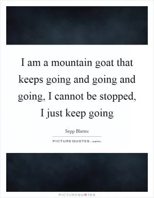 I am a mountain goat that keeps going and going and going, I cannot be stopped, I just keep going Picture Quote #1