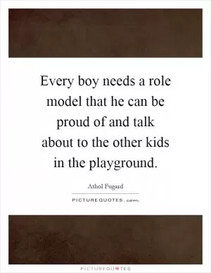 Every boy needs a role model that he can be proud of and talk about to the other kids in the playground Picture Quote #1