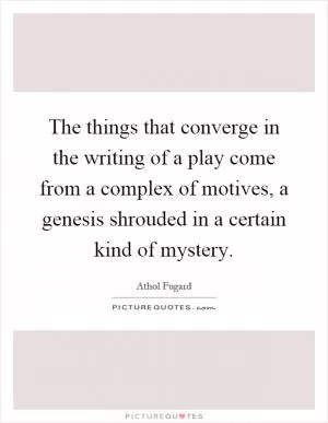 The things that converge in the writing of a play come from a complex of motives, a genesis shrouded in a certain kind of mystery Picture Quote #1
