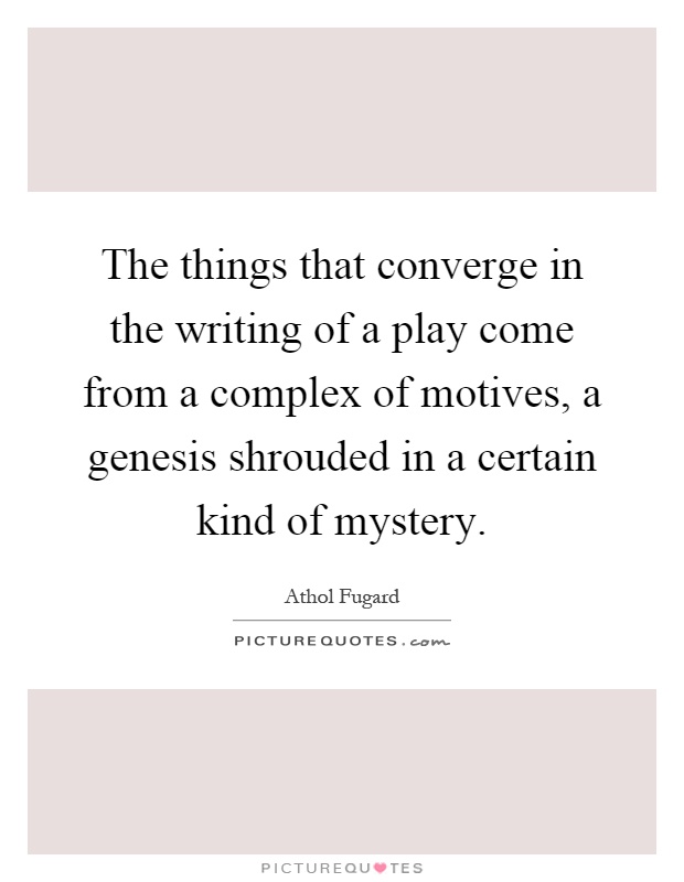The things that converge in the writing of a play come from a complex of motives, a genesis shrouded in a certain kind of mystery Picture Quote #1