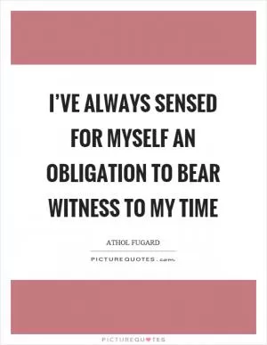 I’ve always sensed for myself an obligation to bear witness to my time Picture Quote #1