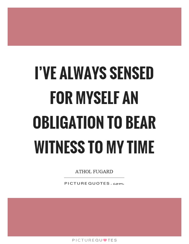 I've always sensed for myself an obligation to bear witness to my time Picture Quote #1