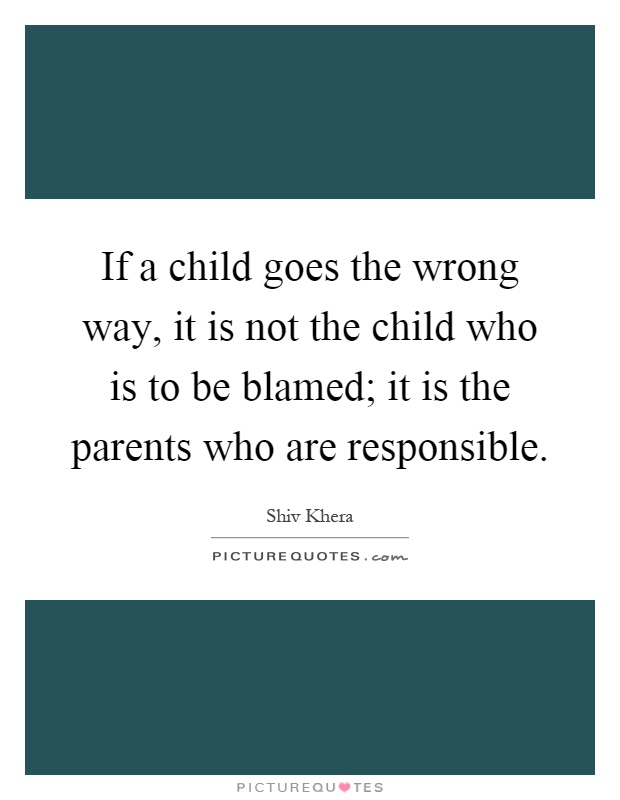 If a child goes the wrong way, it is not the child who is to be blamed; it is the parents who are responsible Picture Quote #1