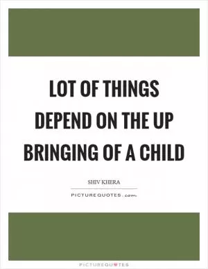 Lot of things depend on the up bringing of a child Picture Quote #1