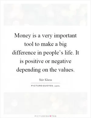 Money is a very important tool to make a big difference in people’s life. It is positive or negative depending on the values Picture Quote #1