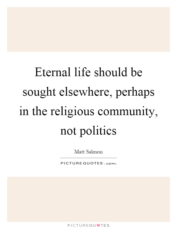 Eternal life should be sought elsewhere, perhaps in the religious community, not politics Picture Quote #1