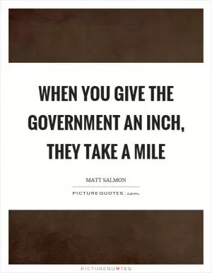 When you give the government an inch, they take a mile Picture Quote #1